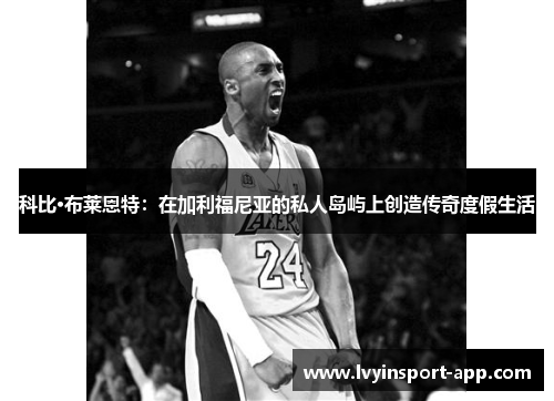 科比·布莱恩特：在加利福尼亚的私人岛屿上创造传奇度假生活