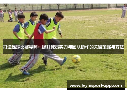 打造足球比赛导师：提升球员实力与团队协作的关键策略与方法