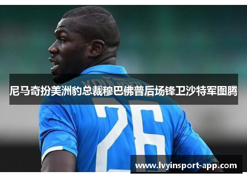 尼马奇扮美洲豹总裁穆巴佛普后场锋卫沙特军图腾