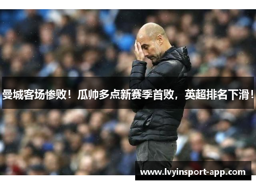 曼城客场惨败！瓜帅多点新赛季首败，英超排名下滑！