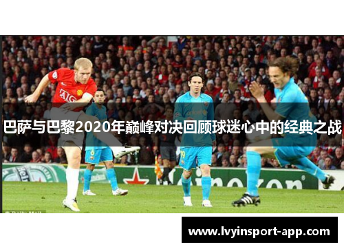 巴萨与巴黎2020年巅峰对决回顾球迷心中的经典之战