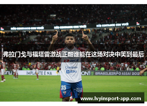 弗拉门戈与福塔雷激战正酣谁能在这场对决中笑到最后