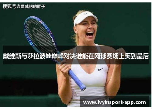 戴维斯与莎拉波娃巅峰对决谁能在网球赛场上笑到最后
