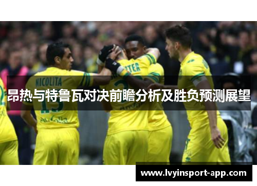 昂热与特鲁瓦对决前瞻分析及胜负预测展望