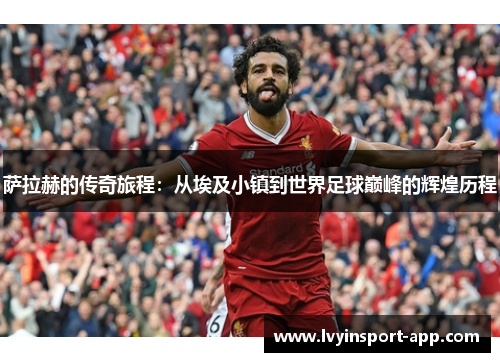 萨拉赫的传奇旅程：从埃及小镇到世界足球巅峰的辉煌历程