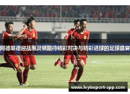 阿德莱德迎战惠灵顿期待精彩对决与精彩进球的足球盛宴