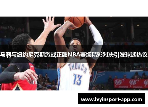 马刺与纽约尼克斯激战正酣NBA赛场精彩对决引发球迷热议